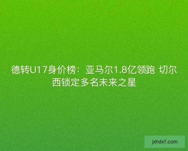 德转U17身价榜：亚马尔1.8亿领跑 切尔西锁定多名未来之星