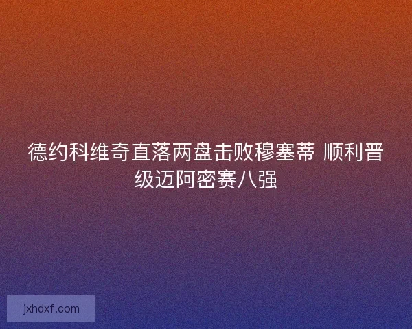 德约科维奇直落两盘击败穆塞蒂 顺利晋级迈阿密赛八强