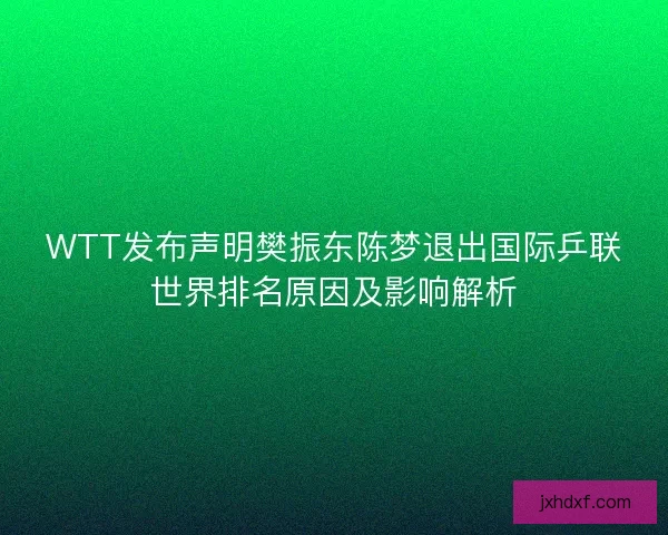 WTT发布声明樊振东陈梦退出国际乒联世界排名原因及影响解析