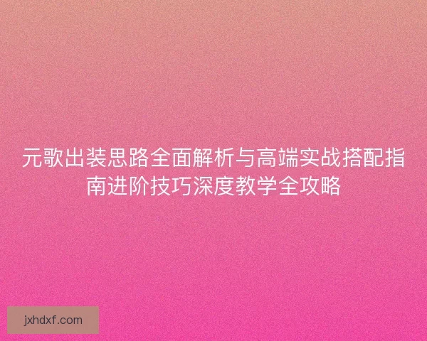元歌出装思路全面解析与高端实战搭配指南进阶技巧深度教学全攻略