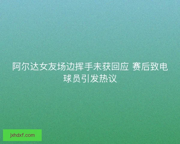 阿尔达女友场边挥手未获回应 赛后致电球员引发热议